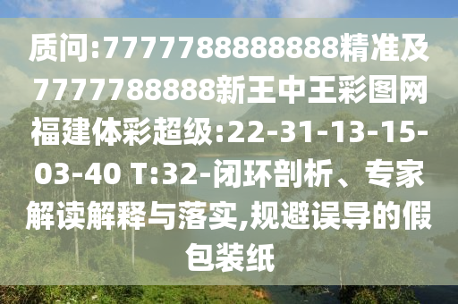 質(zhì)問:7777788888888精準(zhǔn)及7777788888新王中王彩圖網(wǎng)福建體彩超級:22-31-13-15-03-40 T:32-閉環(huán)剖析、專家解讀解釋與落實,規(guī)避誤導(dǎo)的假包裝紙