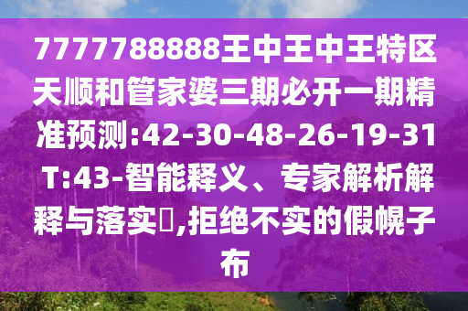 7777788888王中王中王特區(qū)天順和管家婆三期必開(kāi)一期精準(zhǔn)預(yù)測(cè):42-30-48-26-19-31 T:43-智能釋義、專(zhuān)家解析解釋與落實(shí)?,拒絕不實(shí)的假幌子布