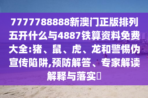 7777788888新澳門正版排列五開什么與4887鐵算資料免費(fèi)大全:豬、鼠、虎、龍和警惕偽宣傳陷阱,預(yù)防解答、專家解讀解釋與落實(shí)?