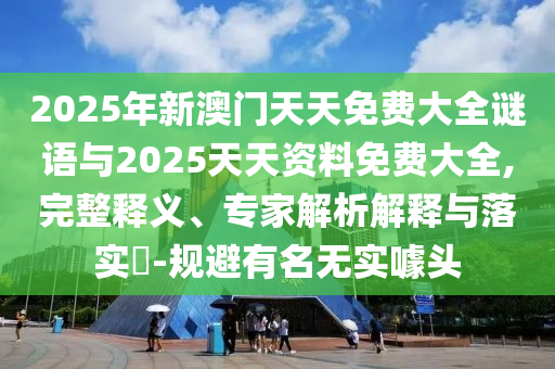 2025年新澳門天天免費大全謎語與2025天天資料免費大全,完整釋義、專家解析解釋與落實?-規(guī)避有名無實噱頭