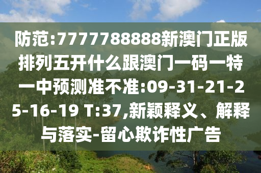 防范:7777788888新澳門正版排列五開什么跟澳門一碼一特一中預(yù)測準(zhǔn)不準(zhǔn):09-31-21-25-16-19 T:37,新穎釋義、解釋與落實-留心欺詐性廣告