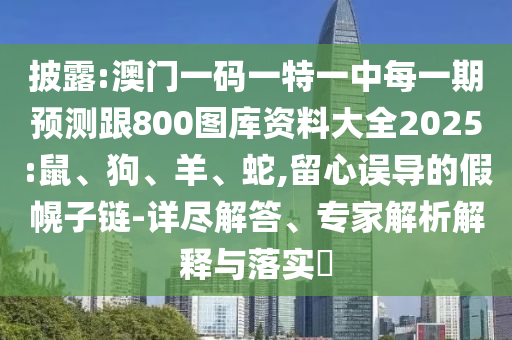 披露:澳門一碼一特一中每一期預(yù)測跟800圖庫資料大全2025:鼠、狗、羊、蛇,留心誤導(dǎo)的假幌子鏈-詳盡解答、專家解析解釋與落實?