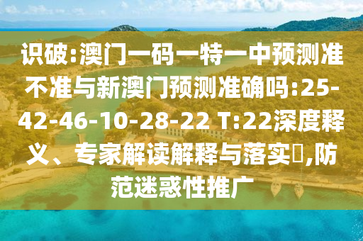 識破:澳門一碼一特一中預(yù)測準不準與新澳門預(yù)測準確嗎:25-42-46-10-28-22 T:22深度釋義、專家解讀解釋與落實?,防范迷惑性推廣