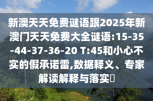 新澳天天免費(fèi)謎語跟2025年新澳門天天免費(fèi)大全謎語:15-35-44-37-36-20 T:45和小心不實(shí)的假承諾雷,數(shù)據(jù)釋義、專家解讀解釋與落實(shí)?