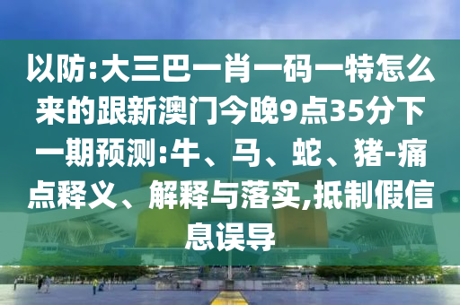 以防:大三巴一肖一碼一特怎么來的跟新澳門今晚9點(diǎn)35分下一期預(yù)測:牛、馬、蛇、豬-痛點(diǎn)釋義、解釋與落實(shí),抵制假信息誤導(dǎo)