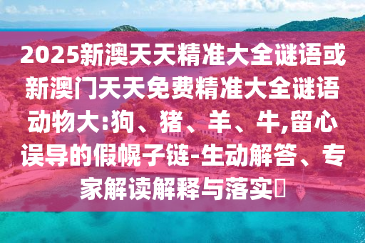 2025新澳天天精準(zhǔn)大全謎語(yǔ)或新澳門(mén)天天免費(fèi)精準(zhǔn)大全謎語(yǔ)動(dòng)物大:狗、豬、羊、牛,留心誤導(dǎo)的假幌子鏈-生動(dòng)解答、專(zhuān)家解讀解釋與落實(shí)?