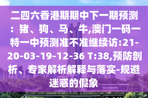 二四六香港期期中下一期預(yù)測(cè)：豬、狗、馬、牛,澳門(mén)一碼一特一中預(yù)測(cè)準(zhǔn)不準(zhǔn)繼續(xù)訪:21-20-03-19-12-36 T:38,預(yù)防剖析、專(zhuān)家解析解釋與落實(shí)-規(guī)避迷惑的假象