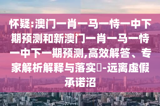 懷疑:澳門一肖一馬一恃一中下期預(yù)測和新澳門一肖一馬一恃一中下一期預(yù)測,高效解答、專家解析解釋與落實(shí)?-遠(yuǎn)離虛假承諾沼