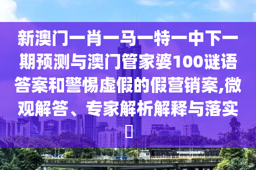 新澳門(mén)一肖一馬一特一中下一期預(yù)測(cè)與澳門(mén)管家婆100謎語(yǔ)答案和警惕虛假的假營(yíng)銷(xiāo)案,微觀解答、專(zhuān)家解析解釋與落實(shí)?