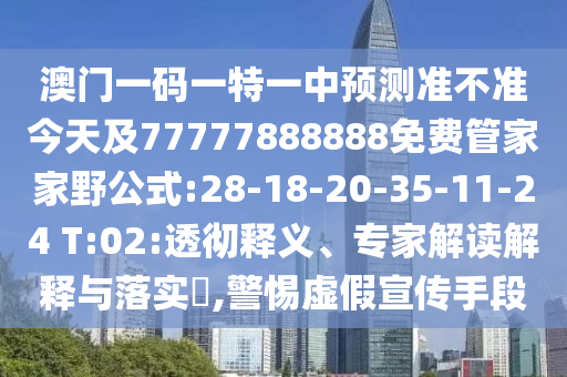 澳門一碼一特一中預測準不準今天及77777888888免費管家家野公式:28-18-20-35-11-24 T:02:透徹釋義、專家解讀解釋與落實?,警惕虛假宣傳手段