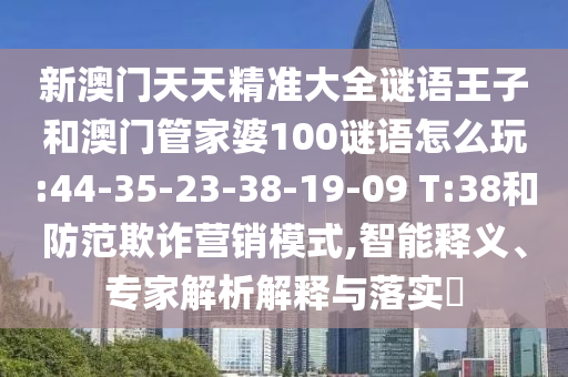 新澳門天天精準(zhǔn)大全謎語王子和澳門管家婆100謎語怎么玩:44-35-23-38-19-09 T:38和防范欺詐營銷模式,智能釋義、專家解析解釋與落實?