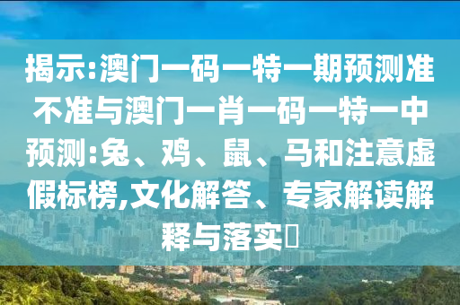 揭示:澳門一碼一特一期預(yù)測準不準與澳門一肖一碼一特一中預(yù)測:兔、雞、鼠、馬和注意虛假標榜,文化解答、專家解讀解釋與落實?
