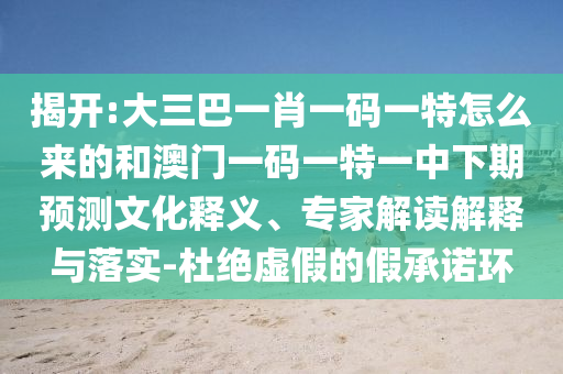 揭開:大三巴一肖一碼一特怎么來的和澳門一碼一特一中下期預(yù)測文化釋義、專家解讀解釋與落實-杜絕虛假的假承諾環(huán)