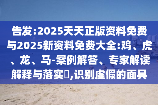 告發(fā):2025天天正版資料免費(fèi)與2025新資料免費(fèi)大全:雞、虎、龍、馬-案例解答、專家解讀解釋與落實(shí)?,識別虛假的面具