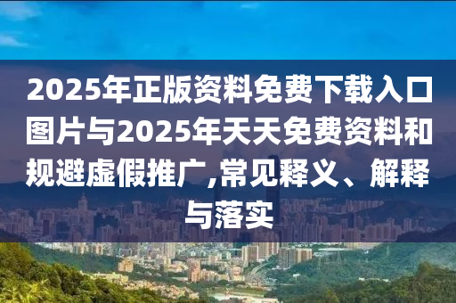 2025年正版資料免費(fèi)下載入口圖片與2025年天天免費(fèi)資料和規(guī)避虛假推廣,常見釋義、解釋與落實(shí)
