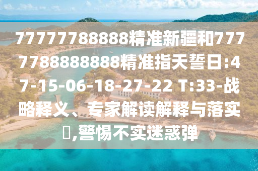 77777788888精準新疆和7777788888888精準指天誓日:47-15-06-18-27-22 T:33-戰(zhàn)略釋義、專家解讀解釋與落實?,警惕不實迷惑彈