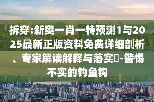 拆穿:新奧一肖一特預(yù)測1與2025最新正版資料免費(fèi)詳細(xì)剖析、專家解讀解釋與落實(shí)?-警惕不實(shí)的釣魚鉤