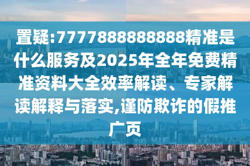 置疑:7777888888888精準是什么服務及2025年全年免費精準資料大全效率解讀、專家解讀解釋與落實,謹防欺詐的假推廣頁