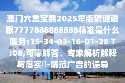 澳門六盒寶典2025年版猜謎語(yǔ)跟7777888888888精準(zhǔn)是什么服務(wù):15-34-03-16-01-28 T:08,可靠解答、專家解析解釋與落實(shí)?-防范廣告的誤導(dǎo)