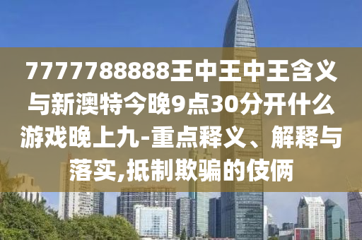 7777788888王中王中王含義與新澳特今晚9點30分開什么游戲晚上九-重點釋義、解釋與落實,抵制欺騙的伎倆