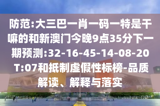 防范:大三巴一肖一碼一特是干嘛的和新澳門今晚9點35分下一期預測:32-16-45-14-08-20 T:07和抵制虛假性標榜-品質(zhì)解讀、解釋與落實