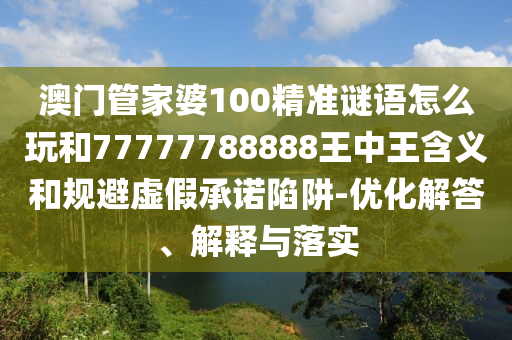 澳門管家婆100精準(zhǔn)謎語怎么玩和77777788888王中王含義和規(guī)避虛假承諾陷阱-優(yōu)化解答、解釋與落實