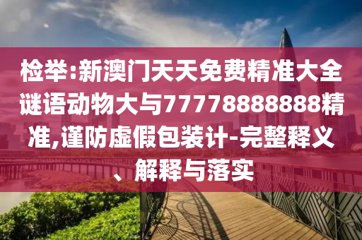 檢舉:新澳門天天免費精準(zhǔn)大全謎語動物大與77778888888精準(zhǔn),謹(jǐn)防虛假包裝計-完整釋義、解釋與落實