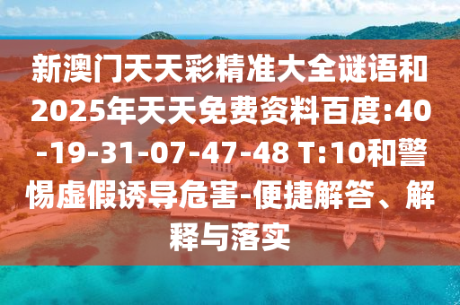 新澳門天天彩精準大全謎語和2025年天天免費資料百度:40-19-31-07-47-48 T:10和警惕虛假誘導(dǎo)危害-便捷解答、解釋與落實