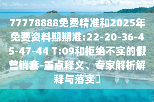 77778888免費(fèi)精準(zhǔn)和2025年免費(fèi)資料期期準(zhǔn):22-20-36-45-47-44 T:09和拒絕不實(shí)的假營銷套-重點(diǎn)釋義、專家解析解釋與落實(shí)?