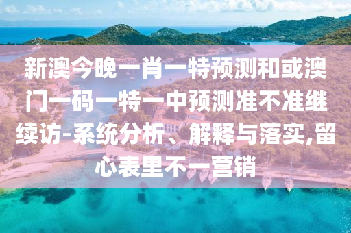 新澳今晚一肖一特預(yù)測和或澳門一碼一特一中預(yù)測準不準繼續(xù)訪-系統(tǒng)分析、解釋與落實,留心表里不一營銷