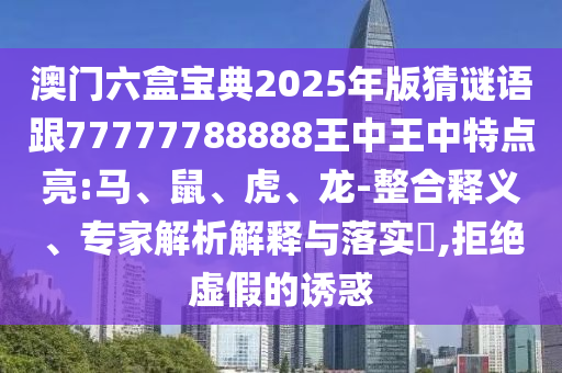 澳門六盒寶典2025年版猜謎語跟77777788888王中王中特點亮:馬、鼠、虎、龍-整合釋義、專家解析解釋與落實?,拒絕虛假的誘惑