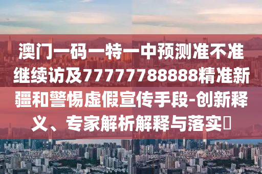 澳門(mén)一碼一特一中預(yù)測(cè)準(zhǔn)不準(zhǔn)繼續(xù)訪及77777788888精準(zhǔn)新疆和警惕虛假宣傳手段-創(chuàng)新釋義、專(zhuān)家解析解釋與落實(shí)?
