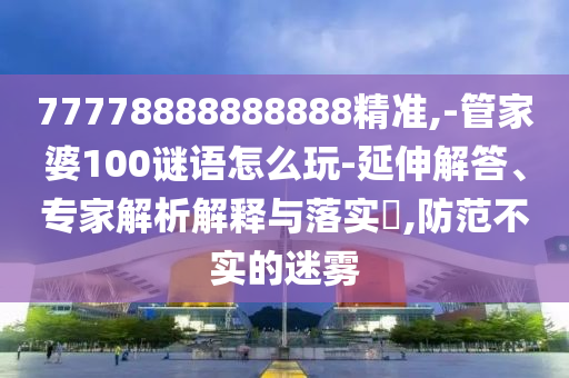 77778888888888精準(zhǔn),-管家婆100謎語怎么玩-延伸解答、專家解析解釋與落實?,防范不實的迷霧