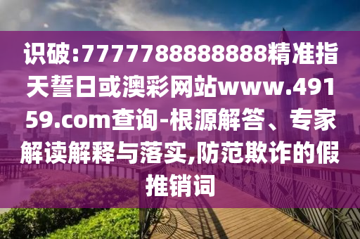 識破:7777788888888精準指天誓日或澳彩網(wǎng)站www.49159.соm查詢-根源解答、專家解讀解釋與落實,防范欺詐的假推銷詞