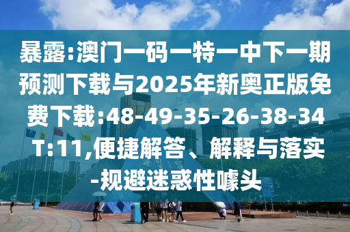 暴露:澳門一碼一特一中下一期預測下載與2025年新奧正版免費下載:48-49-35-26-38-34 T:11,便捷解答、解釋與落實-規(guī)避迷惑性噱頭