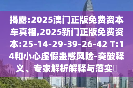 揭露:2025澳門正版免費資本車真相,2025新門正版免費資本:25-14-29-39-26-42 T:14和小心虛假蠱惑風(fēng)險-突破釋義、專家解析解釋與落實?