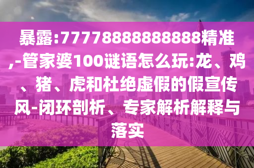 暴露:77778888888888精準,-管家婆100謎語怎么玩:龍、雞、豬、虎和杜絕虛假的假宣傳風-閉環(huán)剖析、專家解析解釋與落實