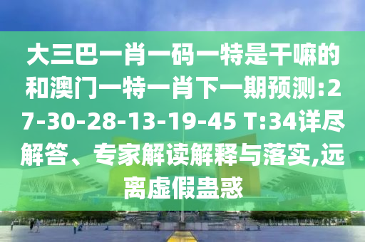 大三巴一肖一碼一特是干嘛的和澳門一特一肖下一期預(yù)測(cè):27-30-28-13-19-45 T:34詳盡解答、專家解讀解釋與落實(shí),遠(yuǎn)離虛假蠱惑