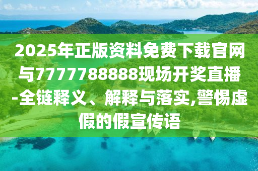 2025年正版資料免費(fèi)下載官網(wǎng)與7777788888現(xiàn)場(chǎng)開(kāi)獎(jiǎng)直播-全鏈釋義、解釋與落實(shí),警惕虛假的假宣傳語(yǔ)