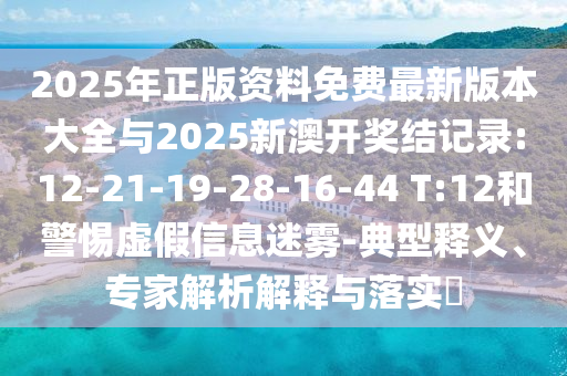 2025年正版資料免費最新版本大全與2025新澳開獎結(jié)記錄:12-21-19-28-16-44 T:12和警惕虛假信息迷霧-典型釋義、專家解析解釋與落實?