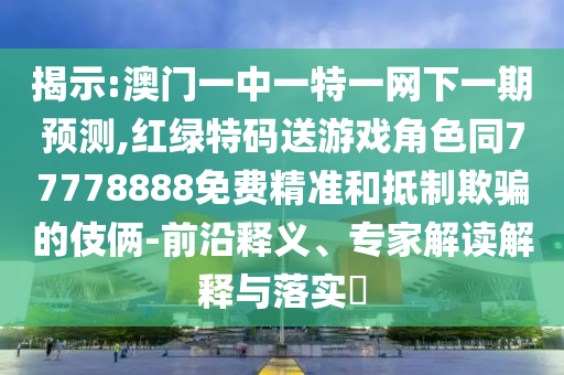 揭示:澳門一中一特一網(wǎng)下一期預(yù)測,紅綠特碼送游戲角色同77778888免費(fèi)精準(zhǔn)和抵制欺騙的伎倆-前沿釋義、專家解讀解釋與落實(shí)?