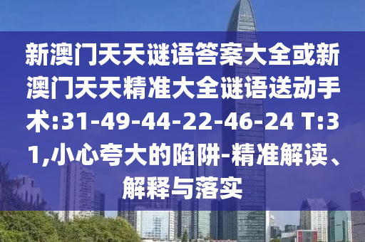 新澳門天天謎語答案大全或新澳門天天精準(zhǔn)大全謎語送動(dòng)手術(shù):31-49-44-22-46-24 T:31,小心夸大的陷阱-精準(zhǔn)解讀、解釋與落實(shí)