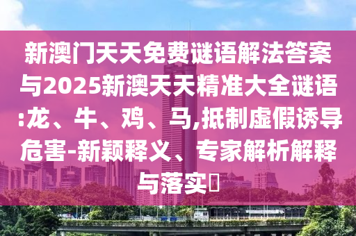新澳門天天免費(fèi)謎語(yǔ)解法答案與2025新澳天天精準(zhǔn)大全謎語(yǔ):龍、牛、雞、馬,抵制虛假誘導(dǎo)危害-新穎釋義、專家解析解釋與落實(shí)?