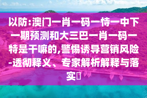以防:澳門一肖一碼一恃一中下一期預(yù)測(cè)和大三巴一肖一碼一特是干嘛的,警惕誘導(dǎo)營(yíng)銷風(fēng)險(xiǎn)-透徹釋義、專家解析解釋與落實(shí)?