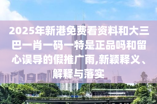 2025年新港免費(fèi)看資料和大三巴一肖一碼一特是正品嗎和留心誤導(dǎo)的假推廣雨,新穎釋義、解釋與落實(shí)