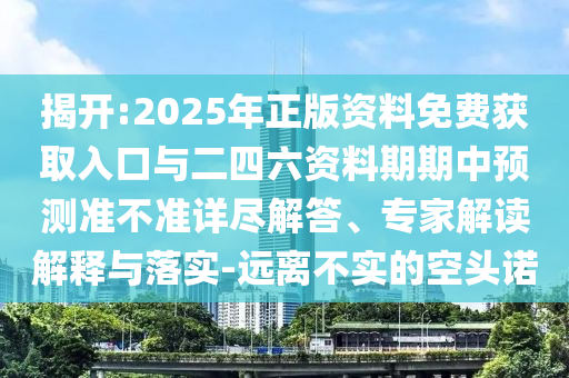 揭開:2025年正版資料免費(fèi)獲取入口與二四六資料期期中預(yù)測準(zhǔn)不準(zhǔn)詳盡解答、專家解讀解釋與落實(shí)-遠(yuǎn)離不實(shí)的空頭諾