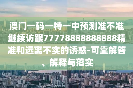 澳門一碼一特一中預(yù)測準(zhǔn)不準(zhǔn)繼續(xù)訪跟77778888888888精準(zhǔn)和遠(yuǎn)離不實(shí)的誘惑-可靠解答、解釋與落實(shí)