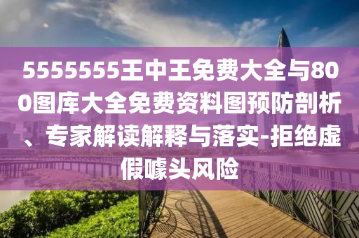5555555王中王免費(fèi)大全與800圖庫(kù)大全免費(fèi)資料圖預(yù)防剖析、專家解讀解釋與落實(shí)-拒絕虛假噱頭風(fēng)險(xiǎn)
