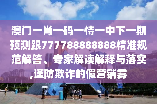 澳門一肖一碼一恃一中下一期預(yù)測跟777788888888精準規(guī)范解答、專家解讀解釋與落實,謹防欺詐的假營銷霧
