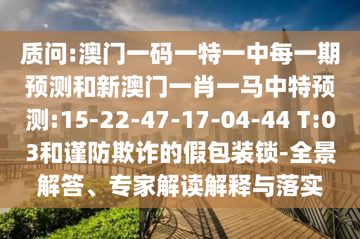 質(zhì)問(wèn):澳門一碼一特一中每一期預(yù)測(cè)和新澳門一肖一馬中特預(yù)測(cè):15-22-47-17-04-44 T:03和謹(jǐn)防欺詐的假包裝鎖-全景解答、專家解讀解釋與落實(shí)